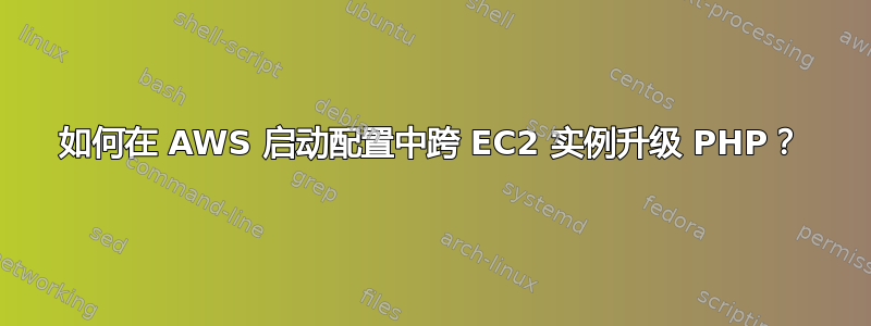 如何在 AWS 启动配置中跨 EC2 实例升级 PHP？