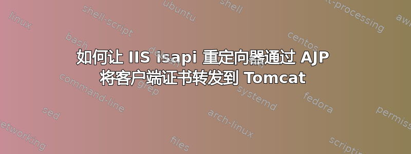 如何让 IIS isapi 重定向器通过 AJP 将客户端证书转发到 Tomcat