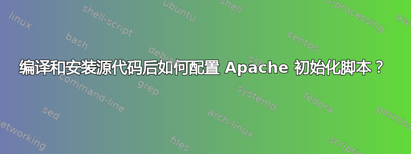 编译和安装源代码后如何配置 Apache 初始化脚本？