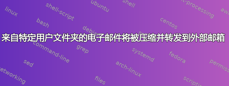 来自特定用户文件夹的电子邮件将被压缩并转发到外部邮箱