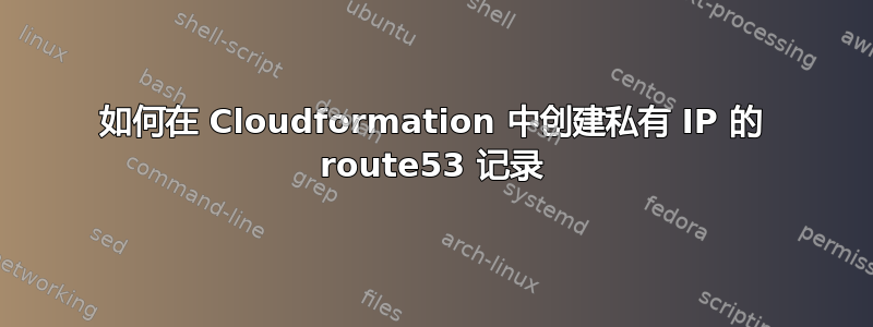 如何在 Cloudformation 中创建私有 IP 的 route53 记录