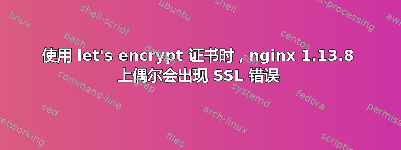 使用 let's encrypt 证书时，nginx 1.13.8 上偶尔会出现 SSL 错误