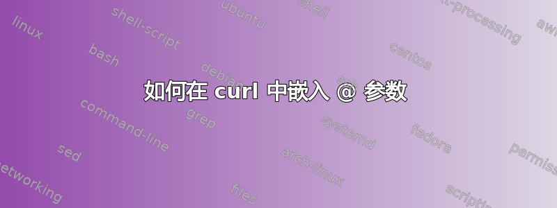 如何在 curl 中嵌入 @ 参数