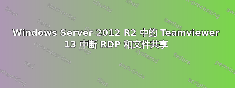 Windows Server 2012 R2 中的 Teamviewer 13 中断 RDP 和文件共享