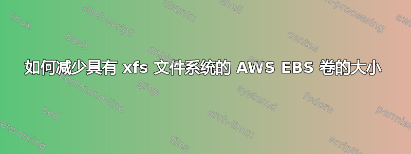 如何减少具有 xfs 文件系统的 AWS EBS 卷的大小