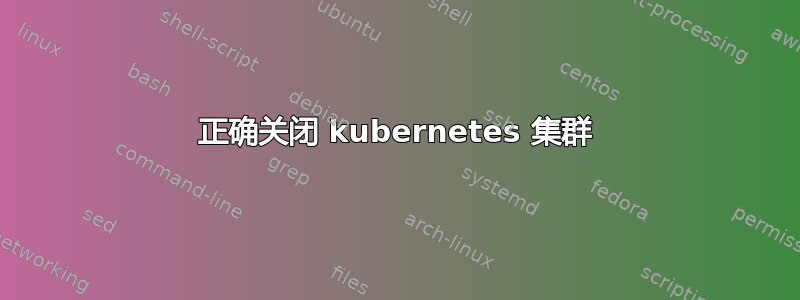 正确关闭 kubernetes 集群