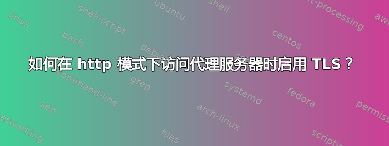 如何在 http 模式下访问代理服务器时启用 TLS？