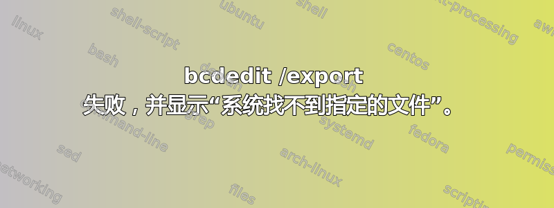 bcdedit /export 失败，并显示“系统找不到指定的文件”。