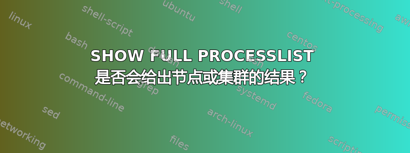 SHOW FULL PROCESSLIST 是否会给出节点或集群的结果？