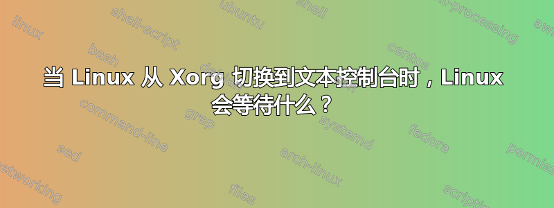 当 Linux 从 Xorg 切换到文本控制台时，Linux 会等待什么？