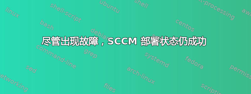 尽管出现故障，SCCM 部署状态仍成功