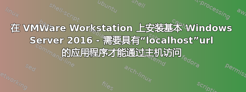 在 VMWare Workstation 上安装基本 Windows Server 2016 - 需要具有“localhost”url 的应用程序才能通过主机访问