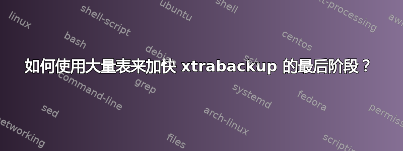 如何使用大量表来加快 xtrabackup 的最后阶段？