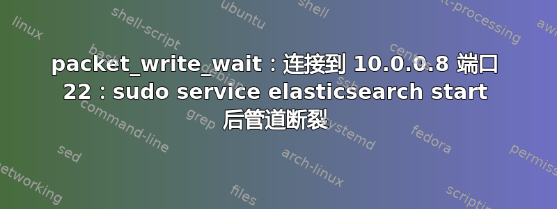 packet_write_wait：连接到 10.0.0.8 端口 22：sudo service elasticsearch start 后管道断裂