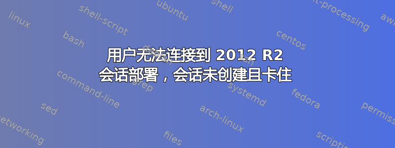 用户无法连接到 2012 R2 会话部署，会话未创建且卡住