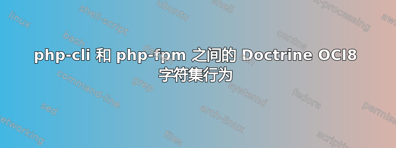 php-cli 和 php-fpm 之间的 Doctrine OCI8 字符集行为