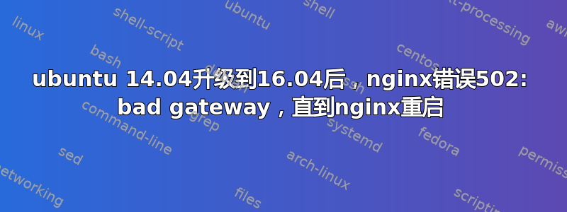 ubuntu 14.04升级到16.04后，nginx错误502: bad gateway，直到nginx重启