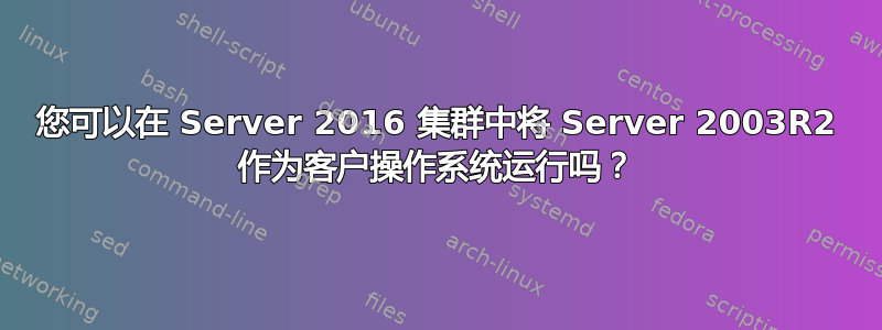 您可以在 Server 2016 集群中将 Server 2003R2 作为客户操作系统运行吗？