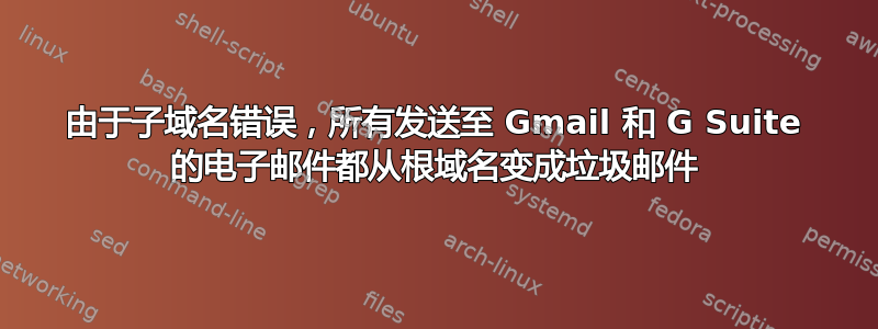 由于子域名错误，所有发送至 Gmail 和 G Suite 的电子邮件都从根域名变成垃圾邮件