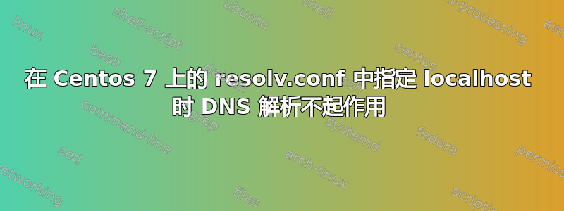 在 Centos 7 上的 resolv.conf 中指定 localhost 时 DNS 解析不起作用