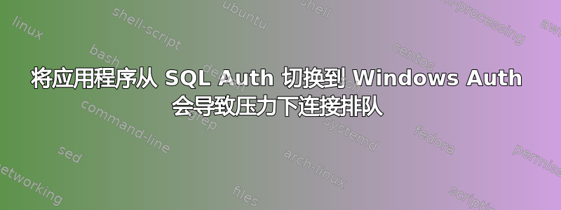 将应用程序从 SQL Auth 切换到 Windows Auth 会导致压力下连接排队