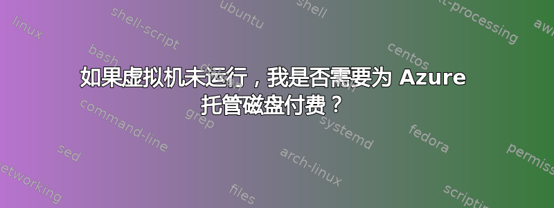 如果虚拟机未运行，我是否需要为 Azure 托管磁盘付费？