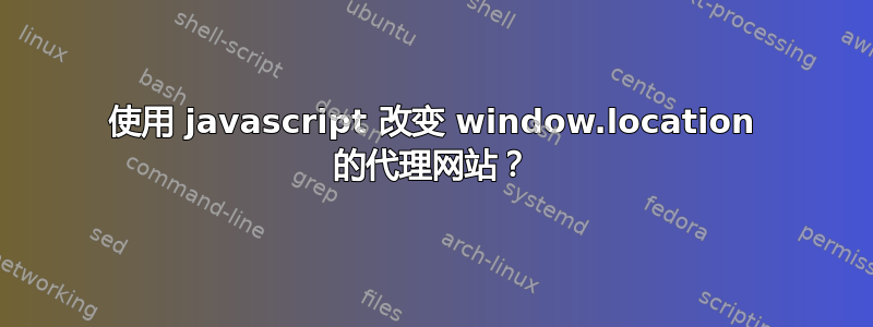 使用 javascript 改变 window.location 的代理网站？