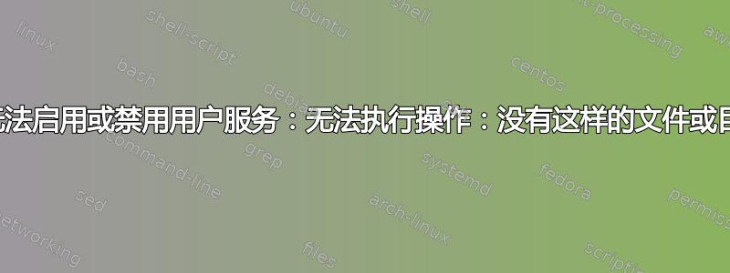 我无法启用或禁用用户服务：无法执行操作：没有这样的文件或目录