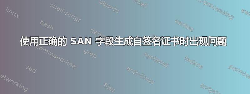 使用正确的 SAN 字段生成自签名证书时出现问题