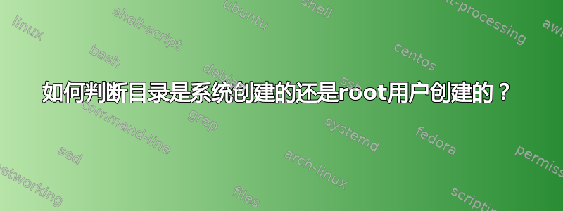 如何判断目录是系统创建的还是root用户创建的？