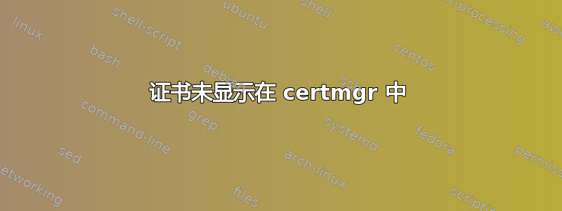 证书未显示在 certmgr 中