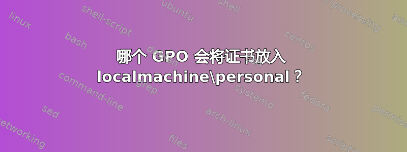 哪个 GPO 会将证书放入 localmachine\personal？