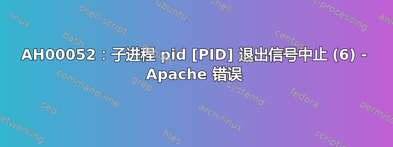 AH00052：子进程 pid [PID] 退出信号中止 (6) - Apache 错误