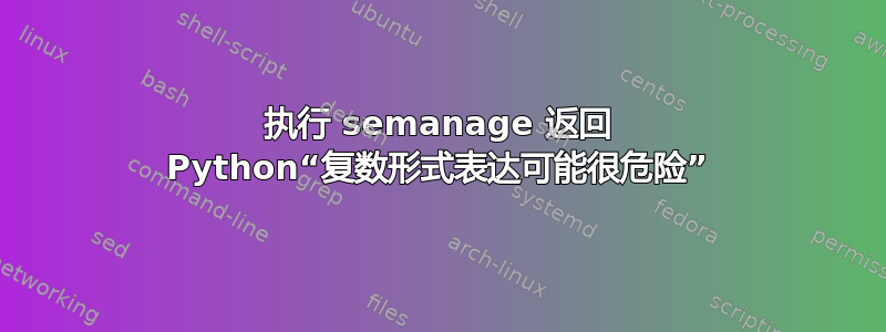 执行 semanage 返回 Python“复数形式表达可能很危险”