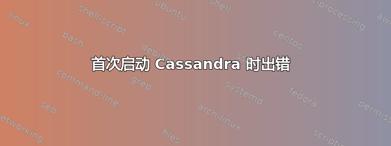 首次启动 Cassandra 时出错 