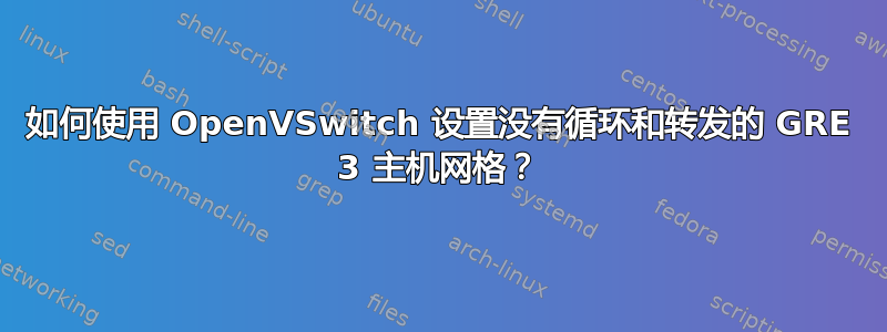 如何使用 OpenVSwitch 设置没有循环和转发的 GRE 3 主机网格？