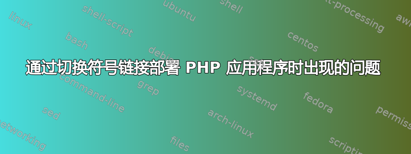 通过切换符号链接部署 PHP 应用程序时出现的问题