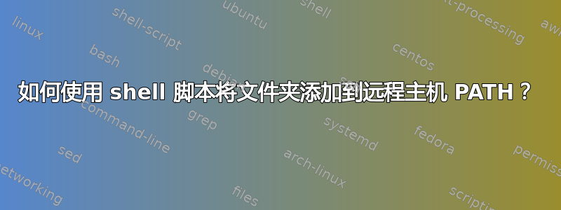 如何使用 shell 脚本将文件夹添加到远程主机 PATH？