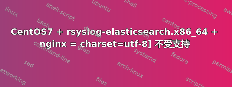 CentOS7 + rsyslog-elasticsearch.x86_64 + nginx = charset=utf-8] 不受支持