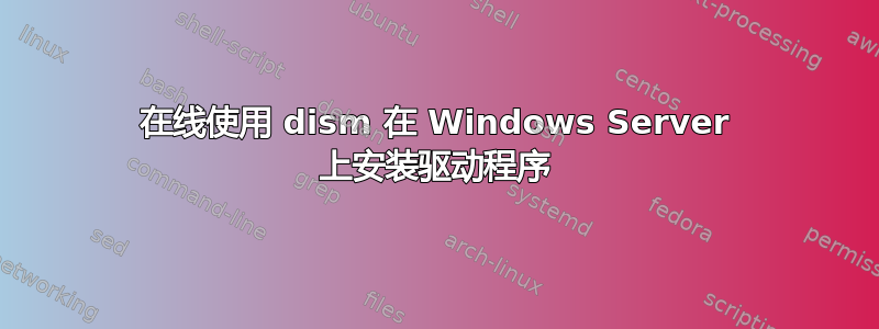 在线使用 dism 在 Windows Server 上安装驱动程序