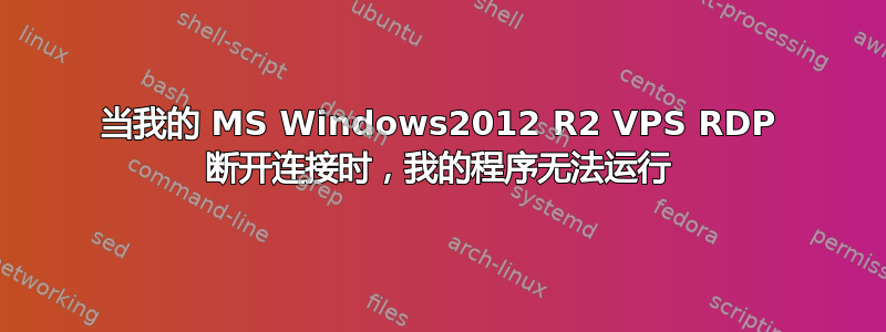 当我的 MS Windows2012 R2 VPS RDP 断开连接时，我的程序无法运行