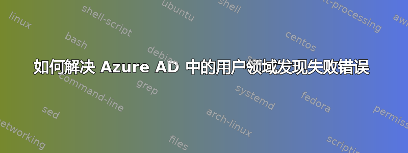 如何解决 Azure AD 中的用户领域发现失败错误