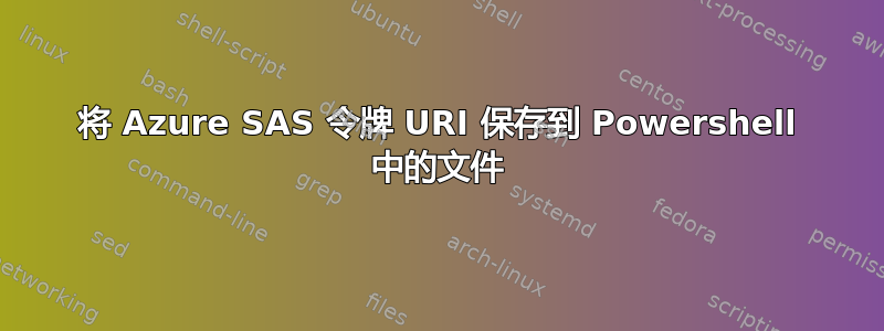 将 Azure SAS 令牌 URI 保存到 Powershell 中的文件