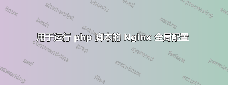 用于运行 php 脚本的 Nginx 全局配置