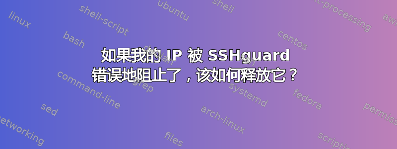 如果我的 IP 被 SSHguard 错误地阻止了，该如何释放它？