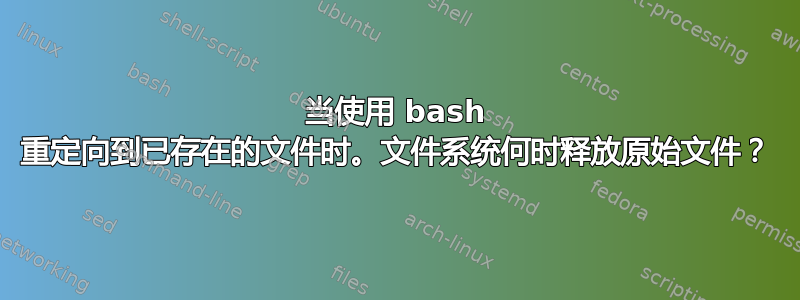 当使用 bash 重定向到已存在的文件时。文件系统何时释放原始文件？