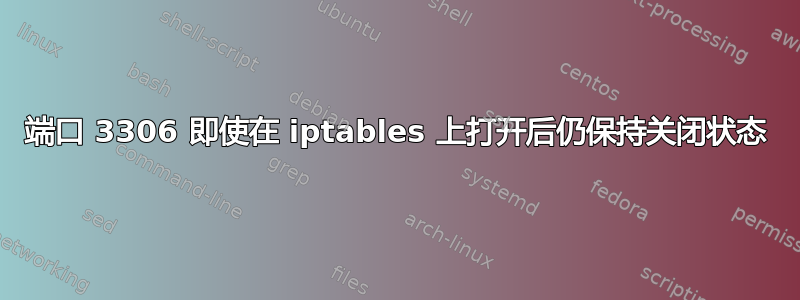 端口 3306 即使在 iptables 上打开后仍保持关闭状态