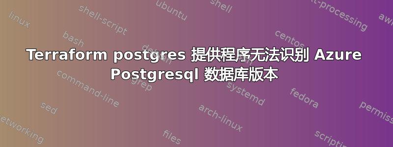 Terraform postgres 提供程序无法识别 Azure Postgresql 数据库版本