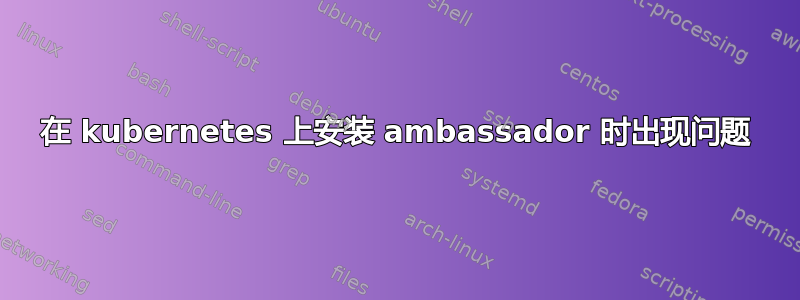 在 kubernetes 上安装 ambassador 时出现问题