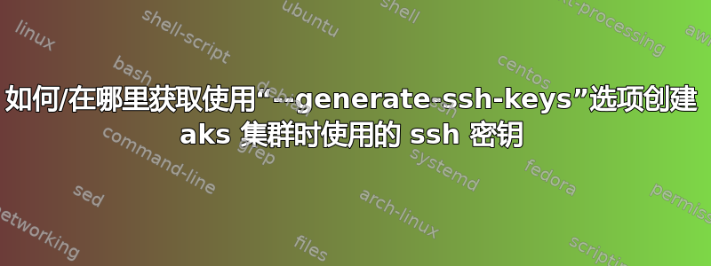 如何/在哪里获取使用“--generate-ssh-keys”选项创建 aks 集群时使用的 ssh 密钥